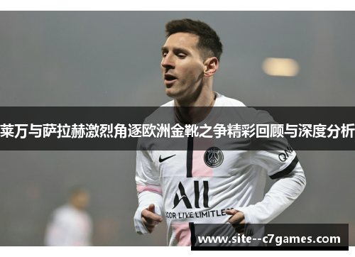 莱万与萨拉赫激烈角逐欧洲金靴之争精彩回顾与深度分析