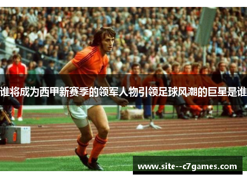 谁将成为西甲新赛季的领军人物引领足球风潮的巨星是谁
