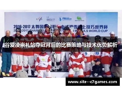 谷爱凌崇礼站夺冠背后的比赛策略与技术优势解析 谷爱凌崇礼站夺冠背后的比赛策略与技术优势解析