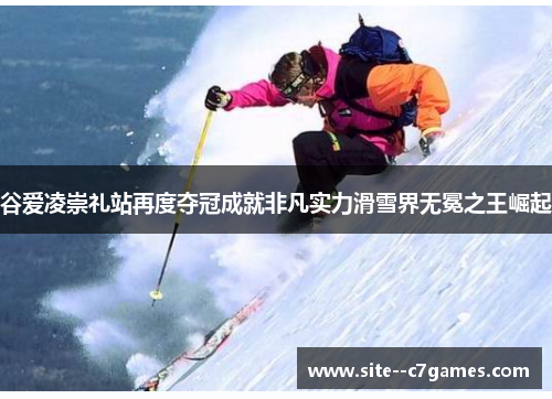 谷爱凌崇礼站再度夺冠成就非凡实力滑雪界无冕之王崛起