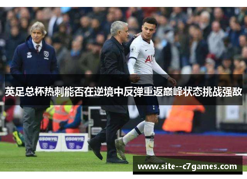 英足总杯热刺能否在逆境中反弹重返巅峰状态挑战强敌
