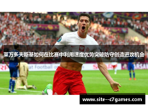 莱万多夫斯基如何在比赛中利用速度优势突破防守创造进攻机会 莱万多夫斯基如何在比赛中利用速度优势突破防守创造进攻机会