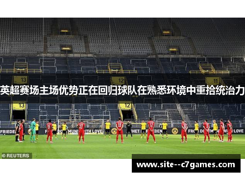 英超赛场主场优势正在回归球队在熟悉环境中重拾统治力