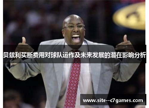 贝兹利买断费用对球队运作及未来发展的潜在影响分析