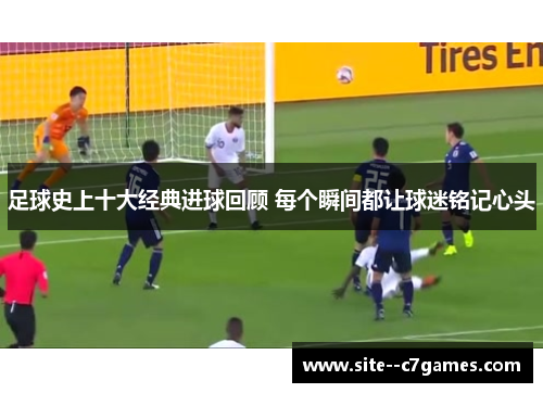 足球史上十大经典进球回顾 每个瞬间都让球迷铭记心头