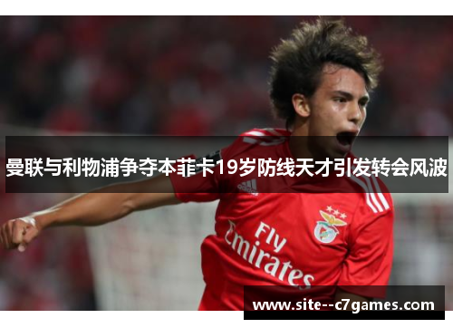 曼联与利物浦争夺本菲卡19岁防线天才引发转会风波