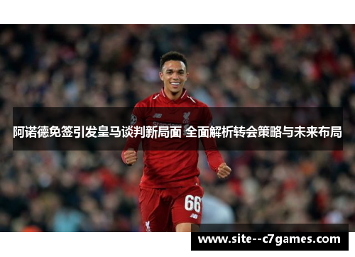 阿诺德免签引发皇马谈判新局面 全面解析转会策略与未来布局