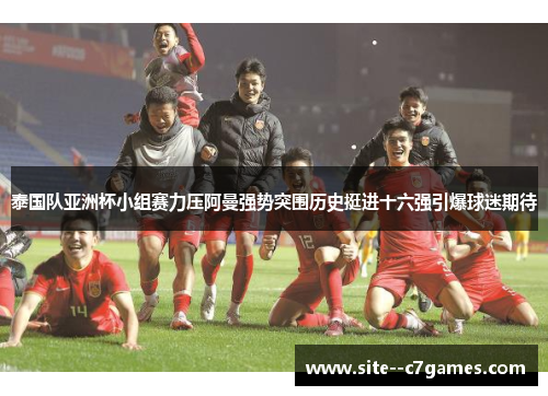 泰国队亚洲杯小组赛力压阿曼强势突围历史挺进十六强引爆球迷期待 泰国队亚洲杯小组赛力压阿曼强势突围历史挺进十六强引爆球迷期待