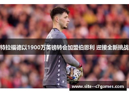 特拉福德以1900万英镑转会加盟伯恩利 迎接全新挑战 特拉福德以1900万英镑转会加盟伯恩利 迎接全新挑战