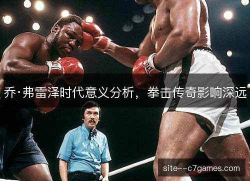 乔·弗雷泽时代意义分析，拳击传奇影响深远