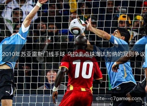 2010年苏亚雷斯门线手球 乌拉圭点球淘汰加纳的规则争议 2010年苏亚雷斯门线手球 乌拉圭点球淘汰加纳的规则争议